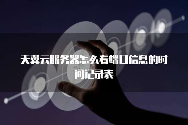 天翼云服务器怎么看端口信息的时间记录表
