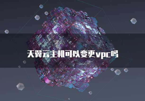 天翼云主机可以变更vpc吗