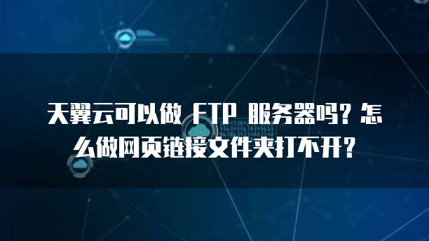 天翼云可以做 FTP 服务器吗？怎么做网页链接文件夹打不开？
