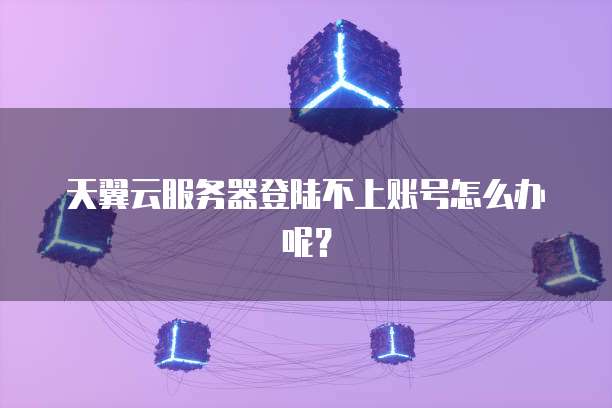 天翼云服务器登陆不上账号怎么办呢？