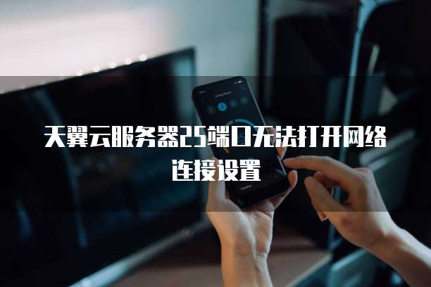 天翼云服务器25端口无法打开网络连接设置