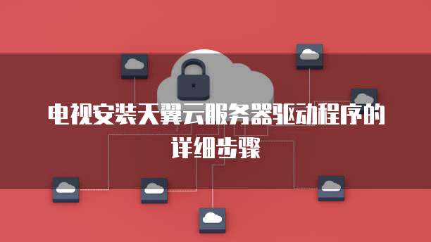 电视安装天翼云服务器驱动程序的详细步骤