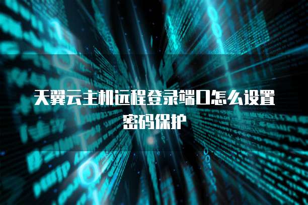 天翼云主机远程登录端口怎么设置密码保护