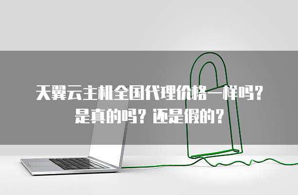 天翼云主机全国代理价格一样吗？是真的吗？还是假的？