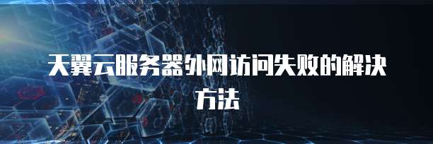 天翼云服务器外网访问失败的解决方法
