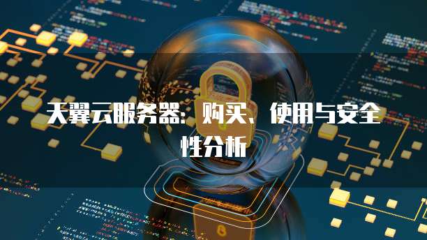 天翼云服务器：购买、使用与安全性分析