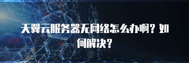 天翼云服务器无网络怎么办啊？如何解决？