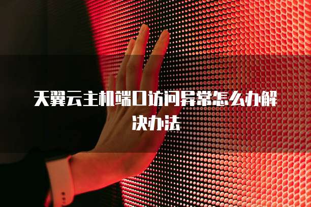 天翼云主机端口访问异常怎么办解决办法