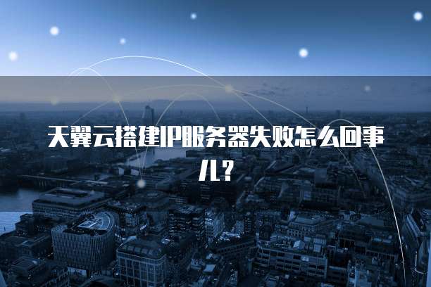 天翼云搭建IP服务器失败怎么回事儿？