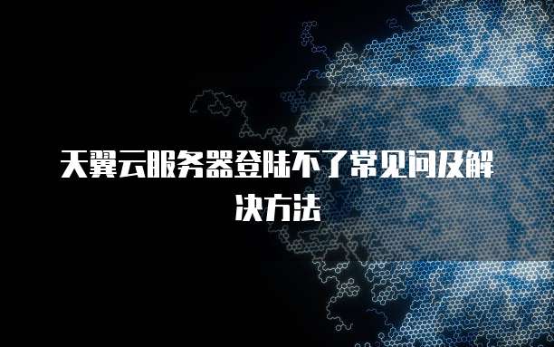 天翼云服务器登陆不了常见问及解决方法