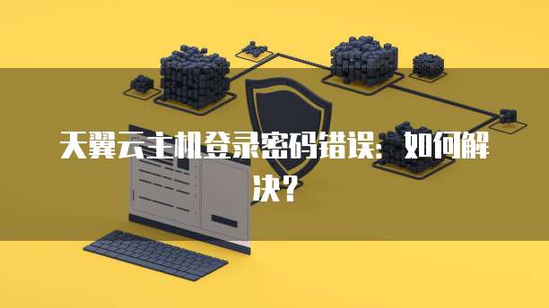 天翼云主机登录密码错误：如何解决？