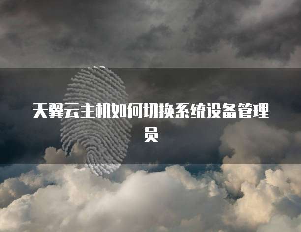 天翼云主机如何切换系统设备管理员