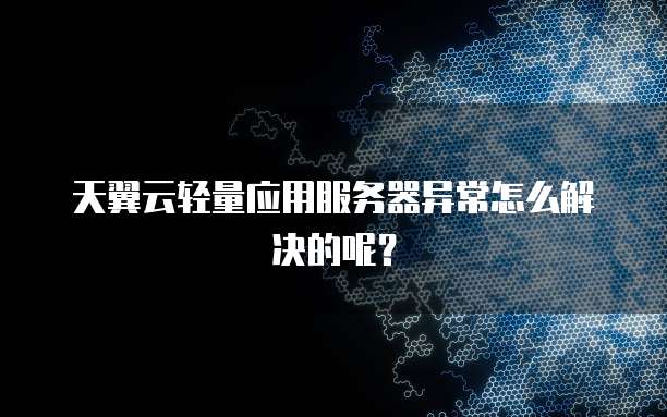 天翼云轻量应用服务器异常怎么解决的呢？