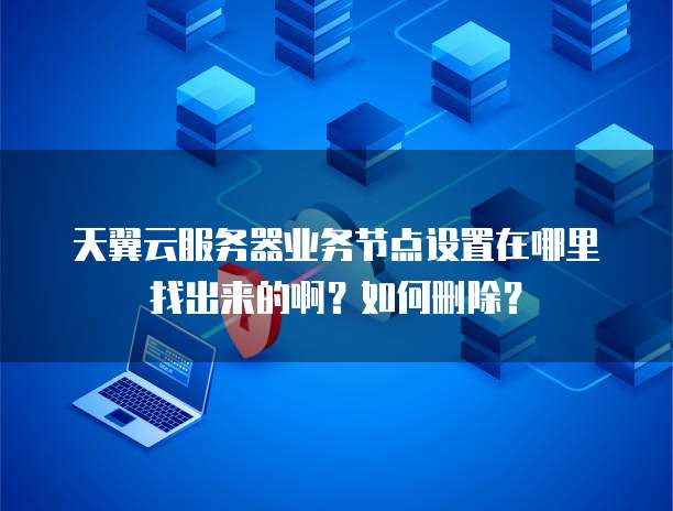 天翼云服务器业务节点设置在哪里找出来的啊？如何删除？
