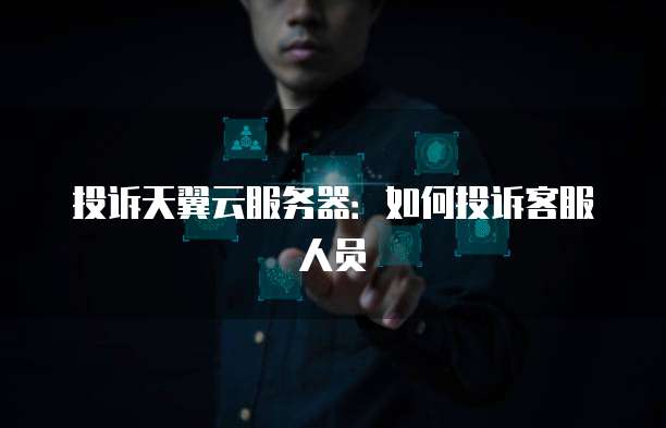 投诉天翼云服务器：如何投诉客服人员