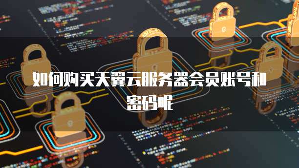 如何购买天翼云服务器会员账号和密码呢