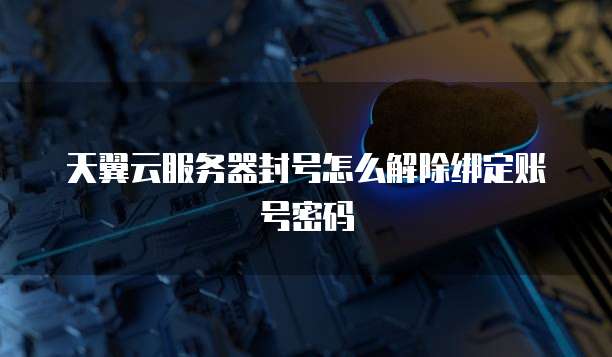 天翼云服务器封号怎么解除绑定账号密码