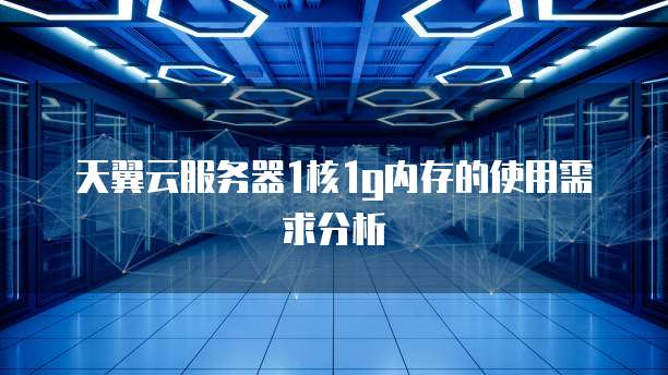 天翼云服务器1核1g内存的使用需求分析