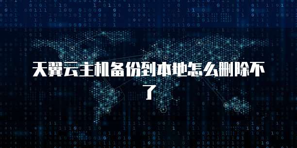 天翼云主机备份到本地怎么删除不了