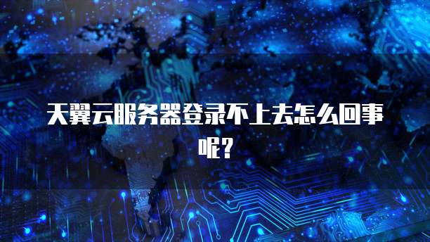 天翼云服务器登录不上去怎么回事呢？