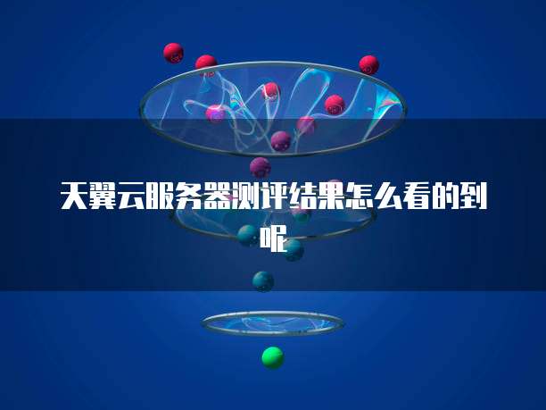 天翼云服务器测评结果怎么看的到呢