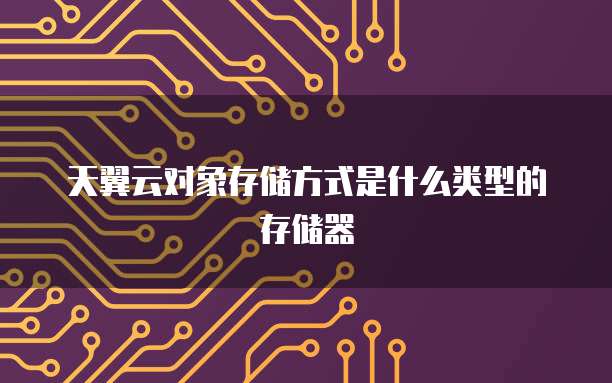 天翼云对象存储方式是什么类型的存储器