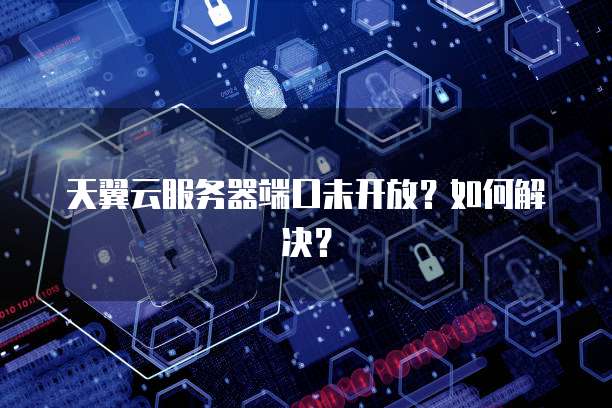 天翼云服务器端口未开放？如何解决？