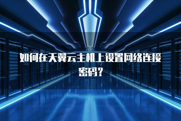 如何在天翼云主机上设置网络连接密码？