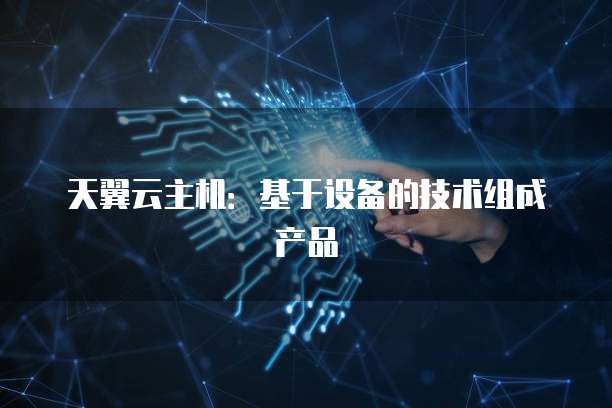 天翼云主机：基于设备的技术组成产品