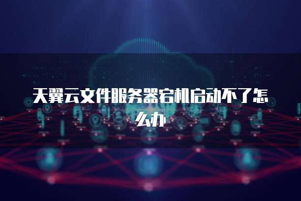 天翼云文件服务器宕机启动不了怎么办