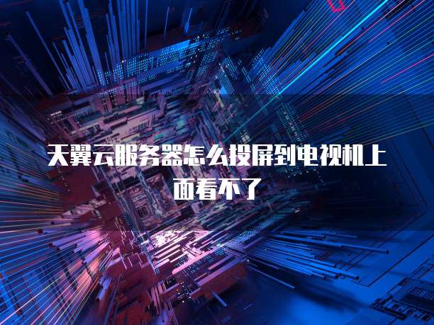 天翼云服务器怎么投屏到电视机上面看不了