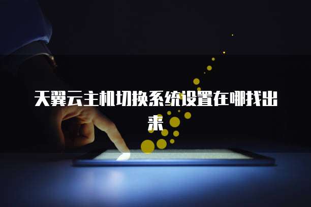 天翼云主机切换系统设置在哪找出来
