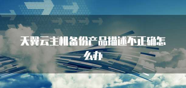 天翼云主机备份产品描述不正确怎么办