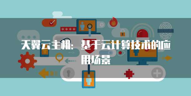 天翼云主机：基于云计算技术的应用场景