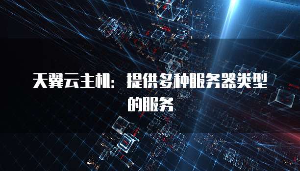 天翼云主机：提供多种服务器类型的服务