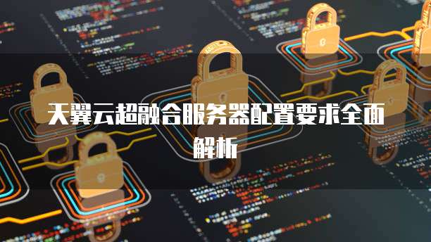 天翼云超融合服务器配置要求全面解析