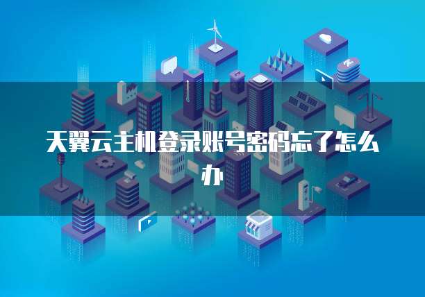 天翼云主机登录账号密码忘了怎么办
