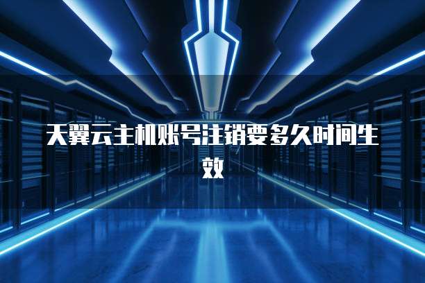 天翼云主机账号注销要多久时间生效