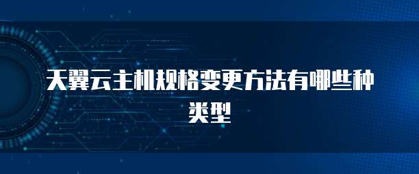 天翼云主机规格变更方法有哪些种类型