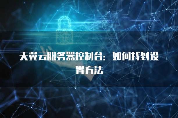 天翼云服务器控制台：如何找到设置方法