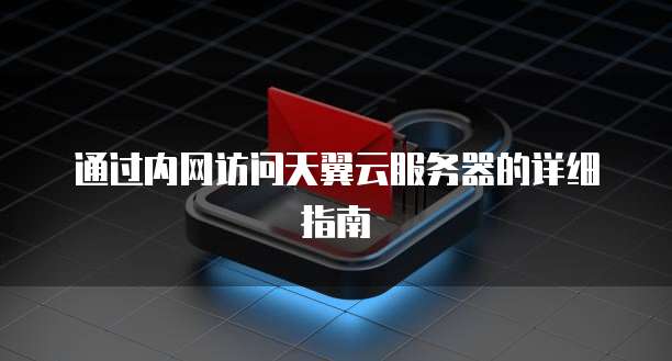 通过内网访问天翼云服务器的详细指南