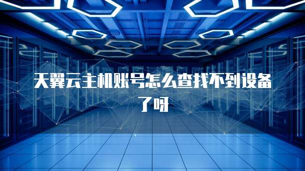 天翼云主机账号怎么查找不到设备了呀