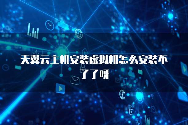 天翼云主机安装虚拟机怎么安装不了了呀