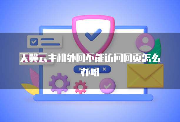 天翼云主机外网不能访问网页怎么办呀