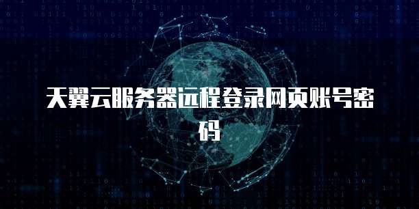 天翼云服务器远程登录网页账号密码