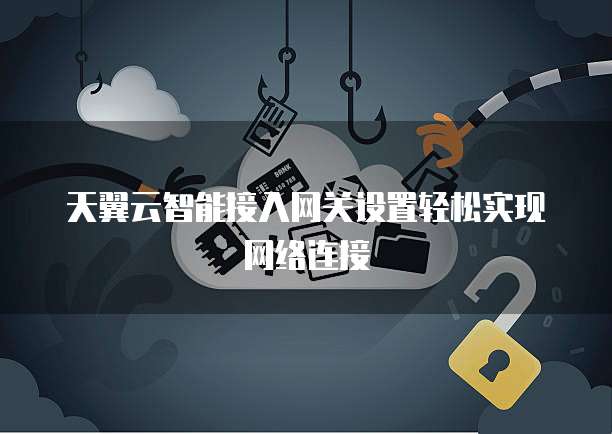 天翼云智能接入网关设置轻松实现网络连接