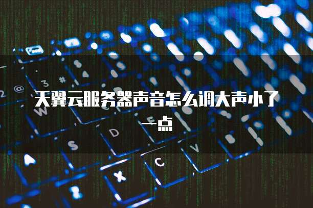 天翼云服务器声音怎么调大声小了一点