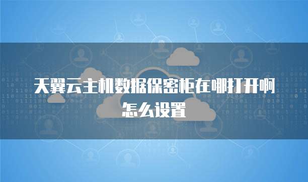 天翼云主机数据保密柜在哪打开啊怎么设置