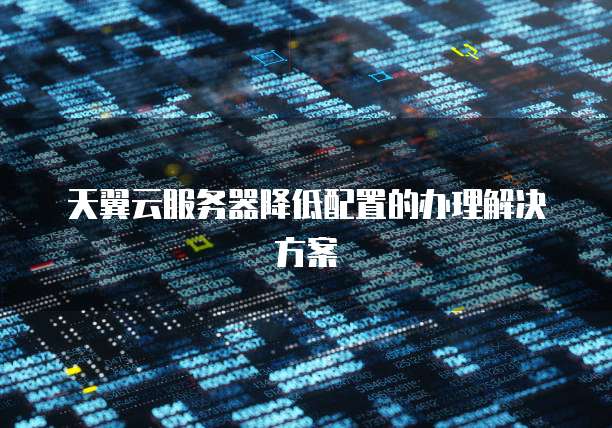 天翼云服务器降低配置的办理解决方案