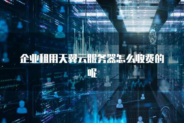 企业租用天翼云服务器怎么收费的呢